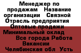 Менеджер по продажам › Название организации ­ Связной › Отрасль предприятия ­ Оптовые продажи › Минимальный оклад ­ 25 000 - Все города Работа » Вакансии   . Челябинская обл.,Усть-Катав г.